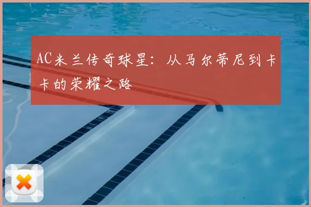 AC米兰传奇球星：从马尔蒂尼到卡卡的荣耀之路