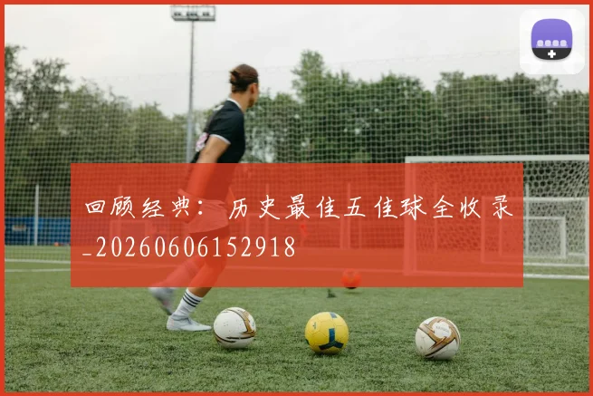 回顾经典:历史最佳五佳球全收录_20260606152918