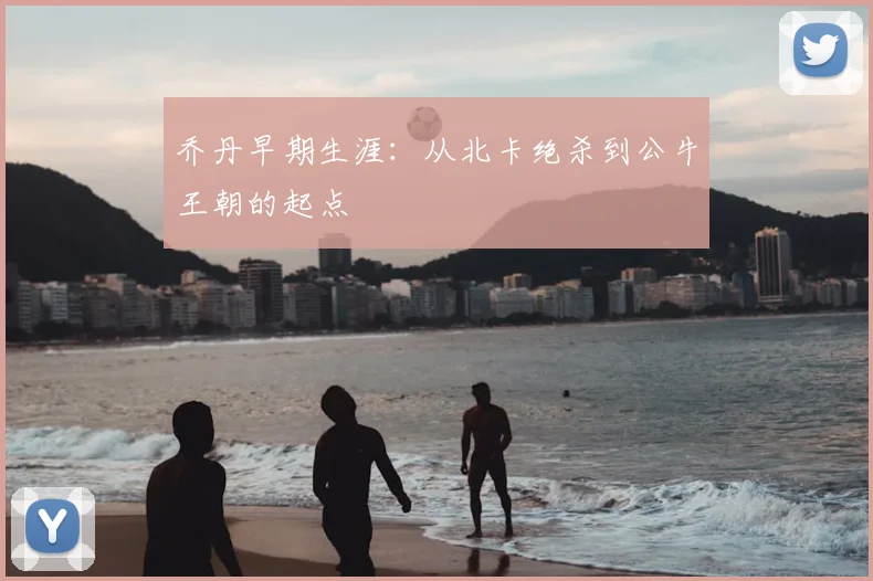 乔丹早期生涯：从北卡绝杀到公牛王朝的起点