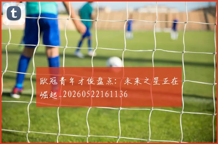 欧冠青年才俊盘点：未来之星正在崛起_20260522161136
