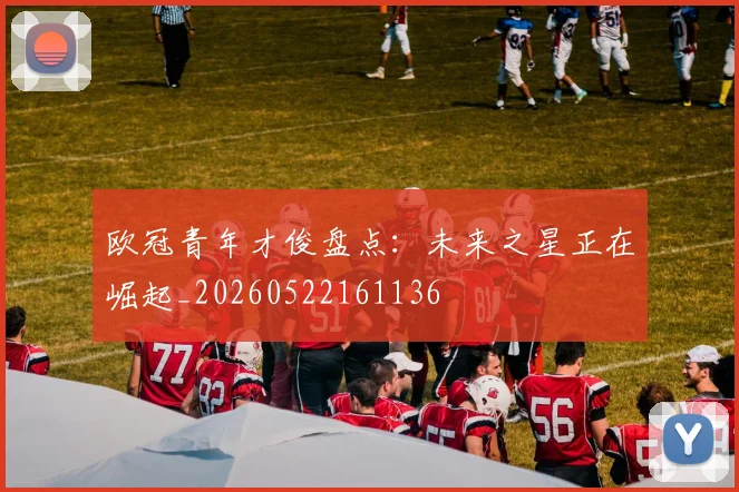 欧冠青年才俊盘点：未来之星正在崛起_20260522161136
