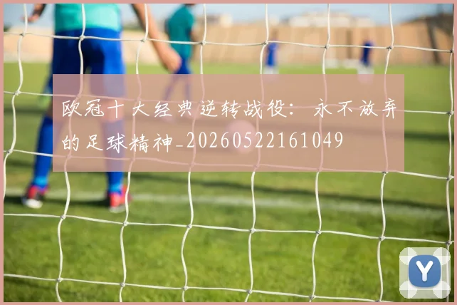 欧冠十大经典逆转战役：永不放弃的足球精神_20260522161049