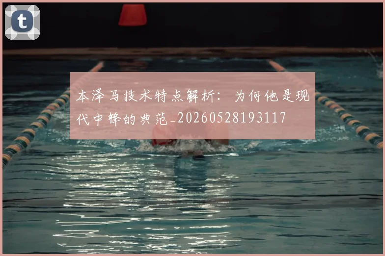 本泽马技术特点解析：为何他是现代中锋的典范_20260528193117