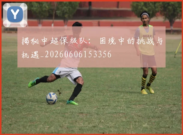 揭秘中超保级队:困境中的挑战与机遇_20260606153356