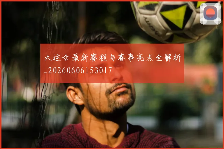 大运会最新赛程与赛事亮点全解析_20260606153017