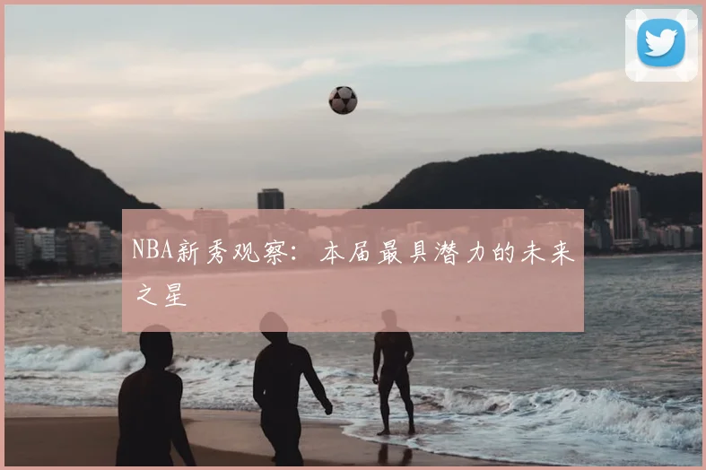 NBA新秀观察：本届最具潜力的未来之星