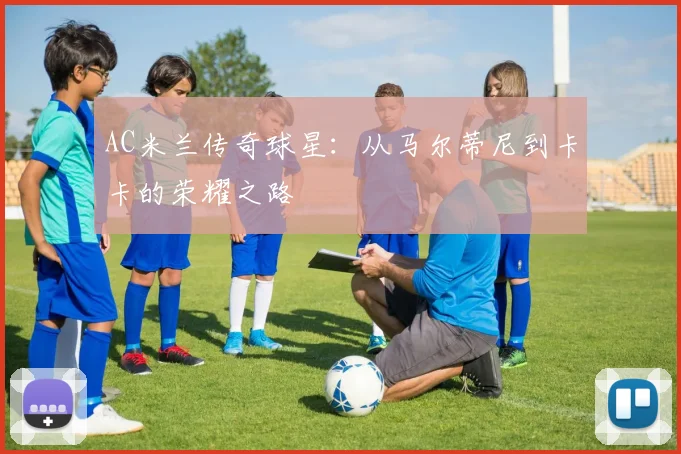 AC米兰传奇球星：从马尔蒂尼到卡卡的荣耀之路