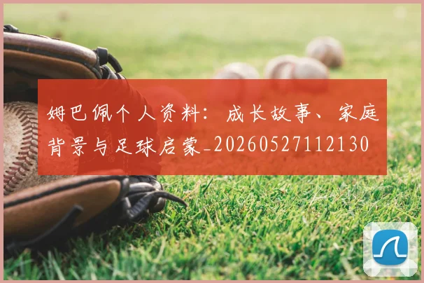 姆巴佩个人资料：成长故事、家庭背景与足球启蒙_20260527112130