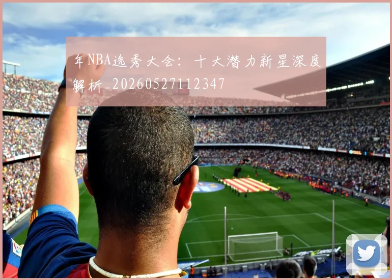 年NBA选秀大会：十大潜力新星深度解析_20260527112347