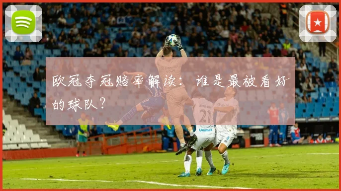 欧冠夺冠赔率解读：谁是最被看好的球队？