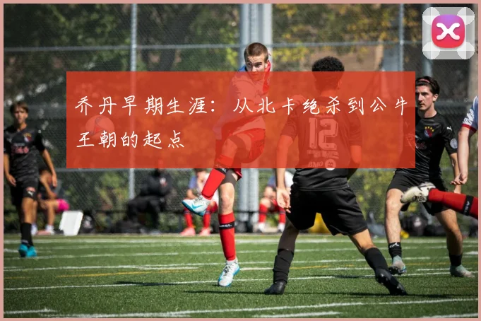 乔丹早期生涯：从北卡绝杀到公牛王朝的起点