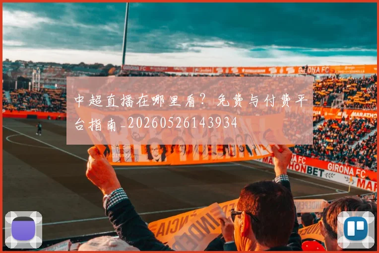 中超直播在哪里看？免费与付费平台指南_20260526143934
