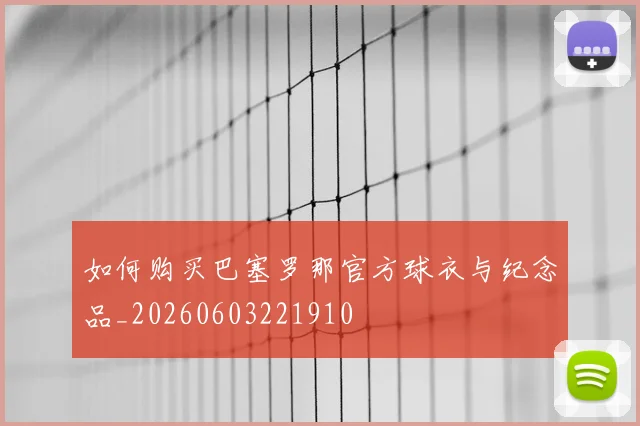 如何购买巴塞罗那官方球衣与纪念品_20260603221910