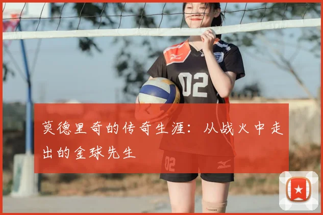 莫德里奇的传奇生涯：从战火中走出的金球先生