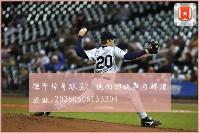 德甲传奇球星:他们的故事与辉煌成就_20260606153304