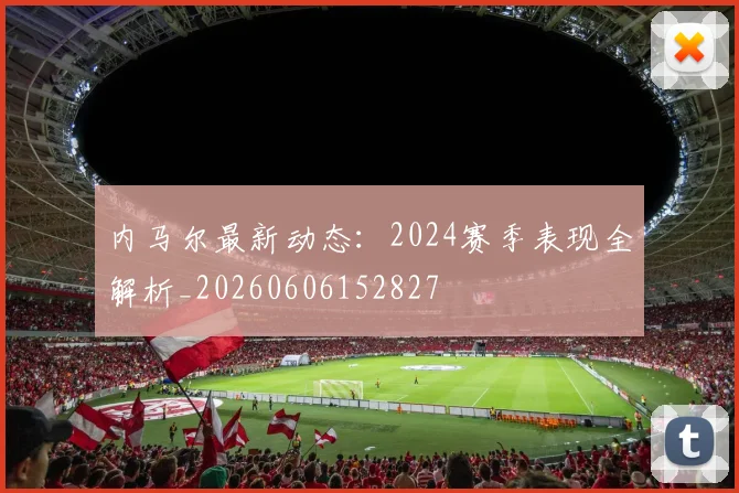 内马尔最新动态：2024赛季表现全解析_20260606152827