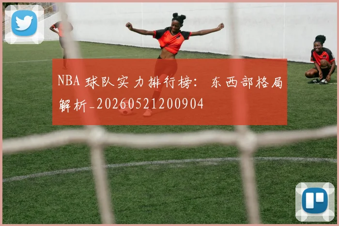NBA 球队实力排行榜：东西部格局解析_20260521200904