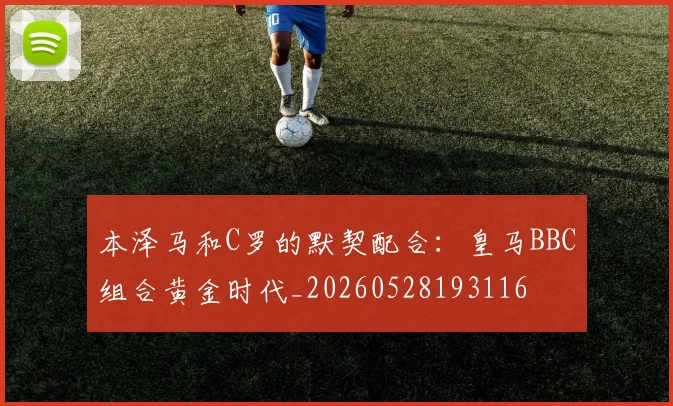 本泽马和C罗的默契配合：皇马BBC组合黄金时代_20260528193116