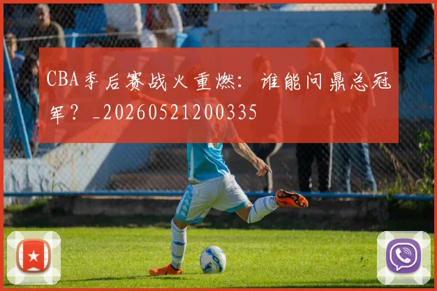 CBA季后赛战火重燃：谁能问鼎总冠军？_20260521200335