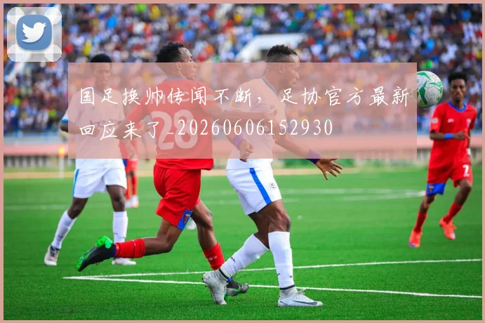 国足换帅传闻不断，足协官方最新回应来了_20260606152930