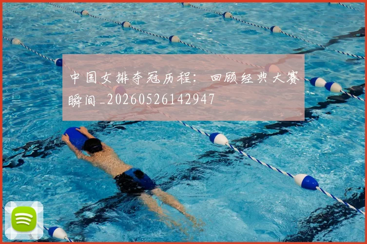 中国女排夺冠历程:回顾经典大赛瞬间_20260526142947
