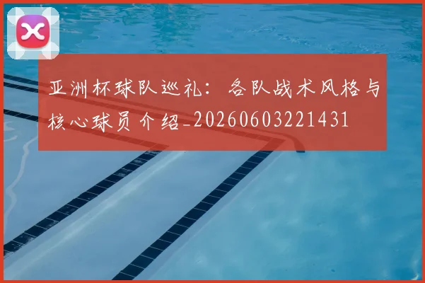 亚洲杯球队巡礼:各队战术风格与核心球员介绍_20260603221431