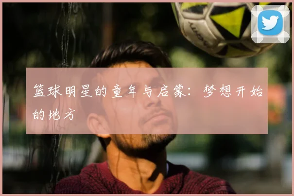 篮球明星的童年与启蒙：梦想开始的地方