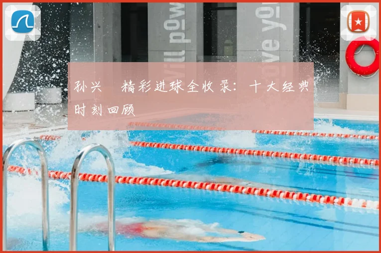 孙兴慜精彩进球全收录：十大经典时刻回顾
