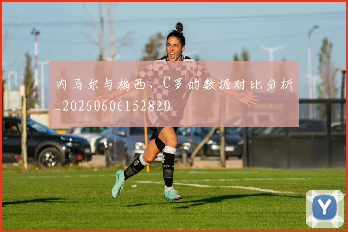 内马尔与梅西、C罗的数据对比分析_20260606152820