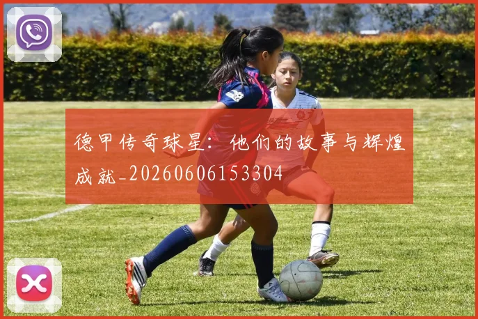 德甲传奇球星:他们的故事与辉煌成就_20260606153304
