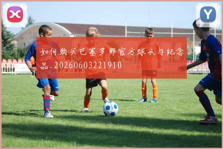 如何购买巴塞罗那官方球衣与纪念品_20260603221910