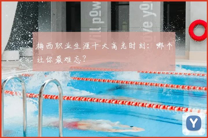 梅西职业生涯十大高光时刻：哪个让你最难忘？