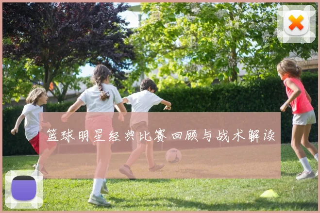 篮球明星经典比赛回顾与战术解读