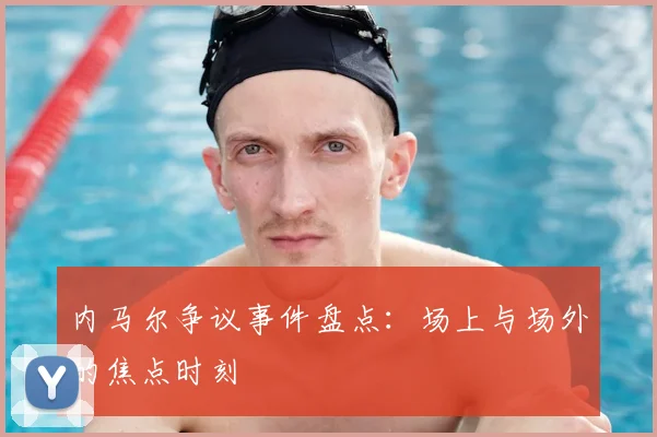 内马尔争议事件盘点：场上与场外的焦点时刻