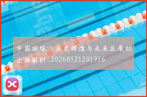 中国排球：历史辉煌与未来发展的全面解析_20260521201916