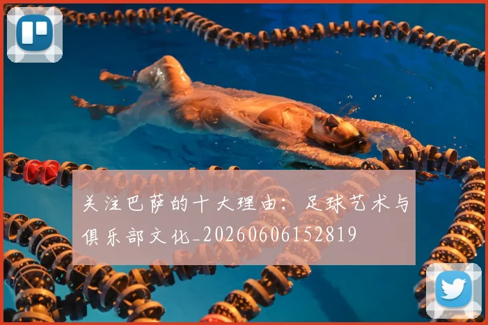 关注巴萨的十大理由：足球艺术与俱乐部文化_20260606152819