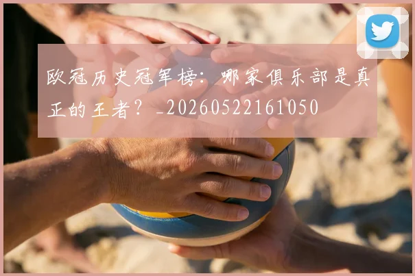 欧冠历史冠军榜：哪家俱乐部是真正的王者？_20260522161050