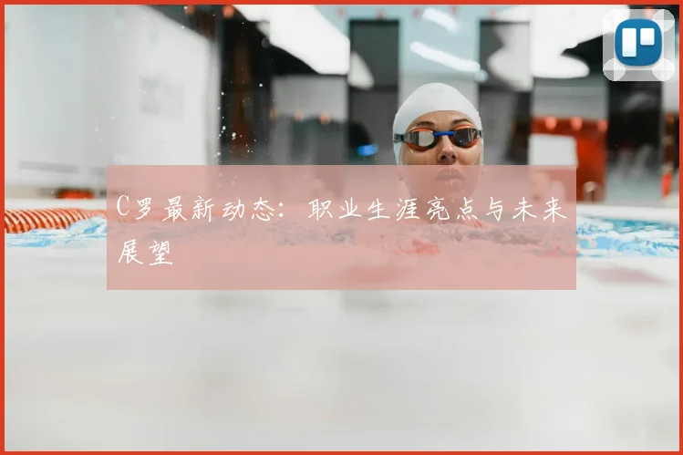 C罗最新动态：职业生涯亮点与未来展望