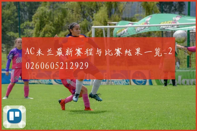 AC米兰最新赛程与比赛结果一览_20260605212929