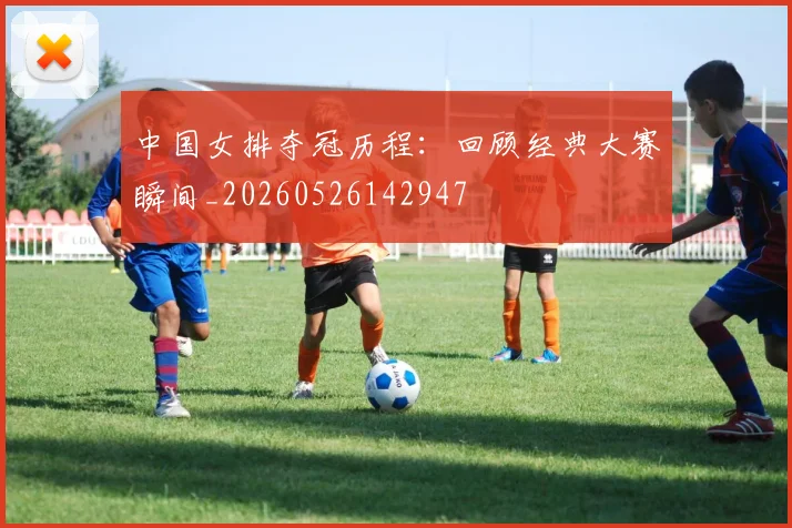中国女排夺冠历程:回顾经典大赛瞬间_20260526142947