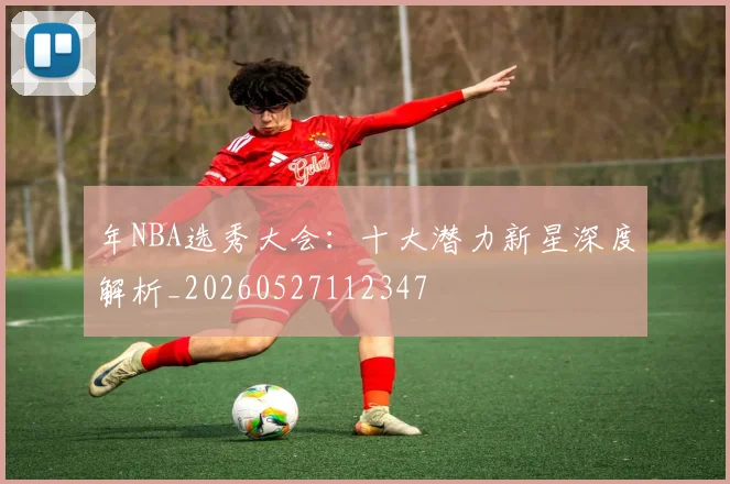 年NBA选秀大会：十大潜力新星深度解析_20260527112347