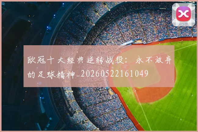 欧冠十大经典逆转战役：永不放弃的足球精神_20260522161049