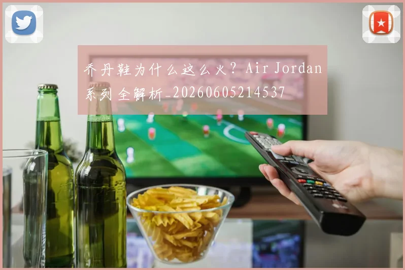 乔丹鞋为什么这么火？Air Jordan系列全解析_20260605214537